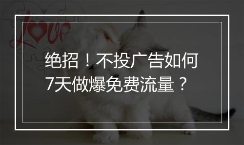 绝招！不投广告如何7天做爆免费流量？
