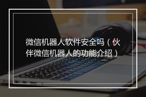 微信机器人软件安全吗（伙伴微信机器人的功能介绍）