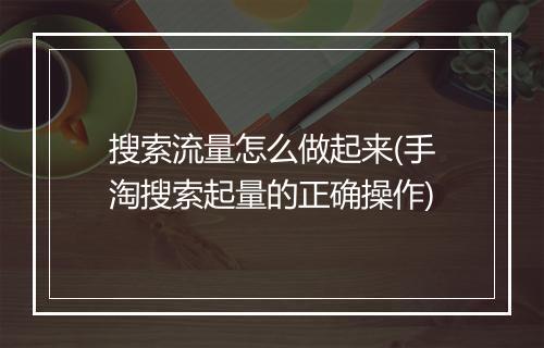 搜索流量怎么做起来(手淘搜索起量的正确操作)