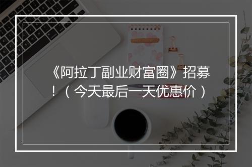 《阿拉丁副业财富圈》招募！（今天最后一天优惠价）