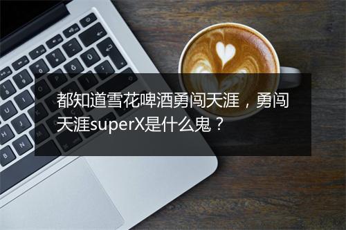 都知道雪花啤酒勇闯天涯，勇闯天涯superX是什么鬼？