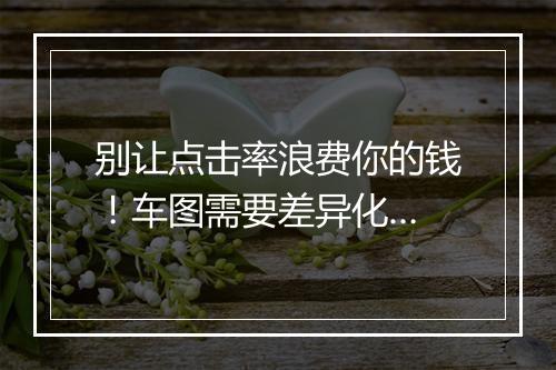别让点击率浪费你的钱！车图需要差异化…