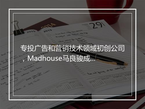 专投广告和营销技术领域初创公司，Madhouse马良骏成立澄志创投