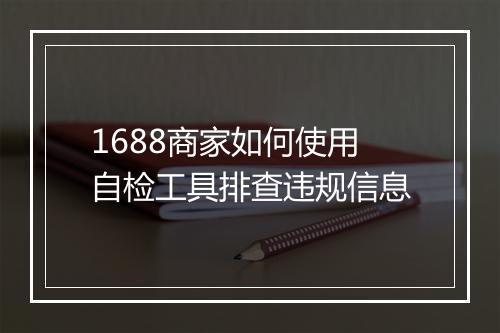 1688商家如何使用自检工具排查违规信息