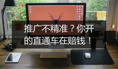 推广不精准？你开的直通车在赔钱！