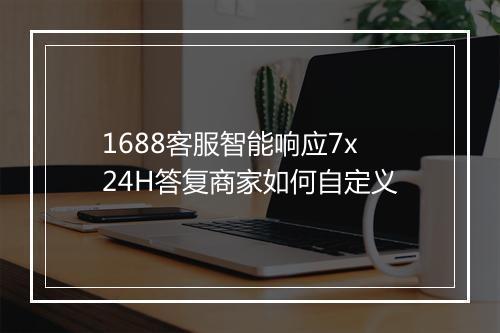 1688客服智能响应7x24H答复商家如何自定义