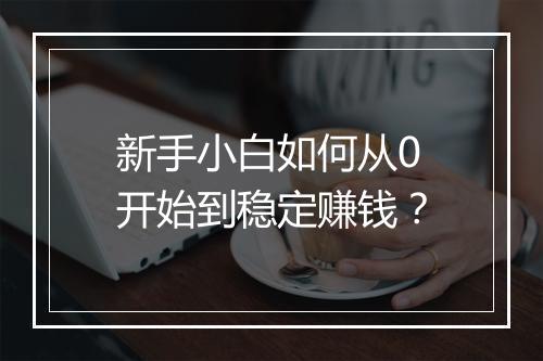 新手小白如何从0开始到稳定赚钱？