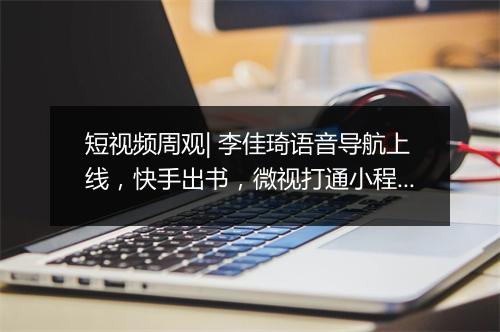 短视频周观| 李佳琦语音导航上线，快手出书，微视打通小程序