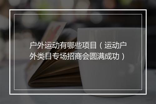 户外运动有哪些项目（运动户外类目专场招商会圆满成功）