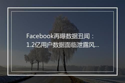 Facebook再曝数据丑闻：1.2亿用户数据面临泄露风险