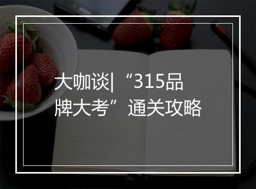 大咖谈|“315品牌大考”通关攻略