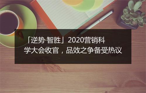 「逆势·智胜」2020营销科学大会收官，品效之争备受热议