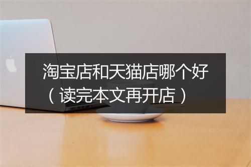 淘宝店和天猫店哪个好（读完本文再开店）