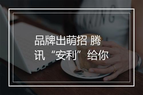 品牌出萌招 腾讯“安利”给你