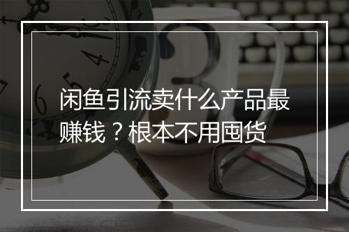 闲鱼引流卖什么产品最赚钱？根本不用囤货