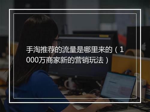 手淘推荐的流量是哪里来的（1000万商家新的营销玩法）