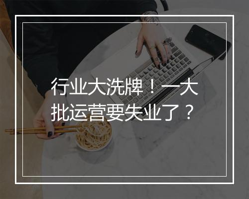 行业大洗牌！一大批运营要失业了？