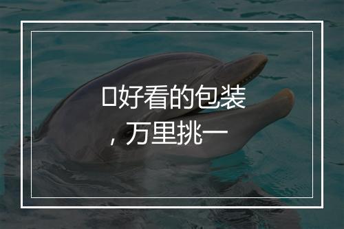 ​好看的包装，万里挑一