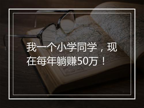 我一个小学同学，现在每年躺赚50万！