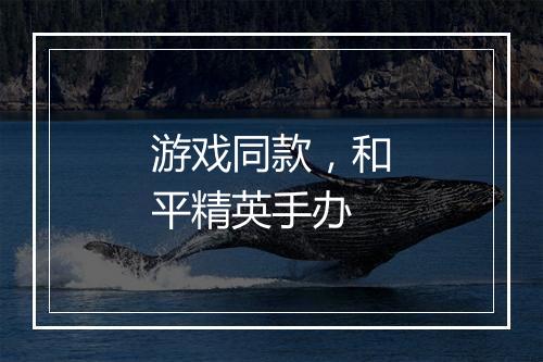 游戏同款，和平精英手办