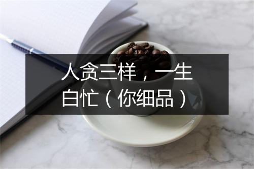 人贪三样，一生白忙（你细品）