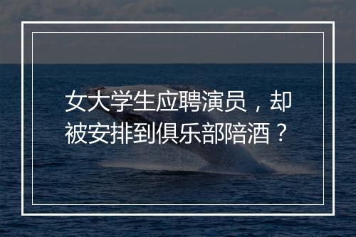 女大学生应聘演员，却被安排到俱乐部陪酒？