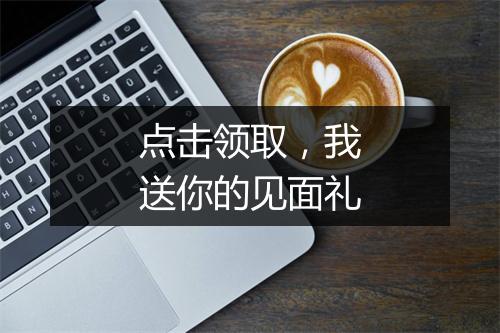 点击领取，我送你的见面礼