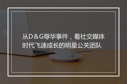 从D＆G辱华事件，看社交媒体时代飞速成长的明星公关团队