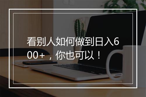 看别人如何做到日入600+，你也可以！