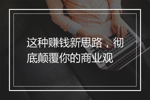 这种赚钱新思路，彻底颠覆你的商业观