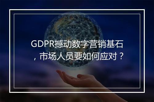 GDPR撼动数字营销基石，市场人员要如何应对？