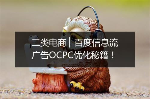 二类电商 ▏百度信息流广告OCPC优化秘籍！