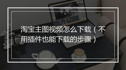 淘宝主图视频怎么下载（不用插件也能下载的步骤）