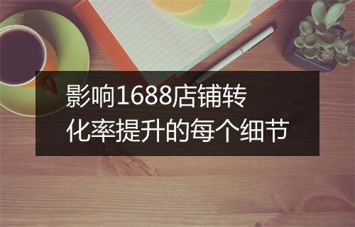影响1688店铺转化率提升的每个细节