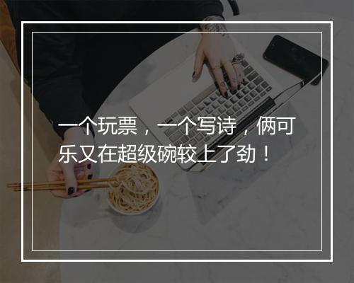 一个玩票，一个写诗，俩可乐又在超级碗较上了劲！
