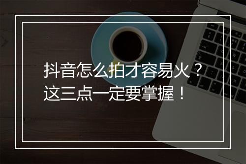 抖音怎么拍才容易火？这三点一定要掌握！
