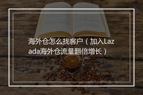 海外仓怎么找客户（加入Lazada海外仓流量翻倍增长）