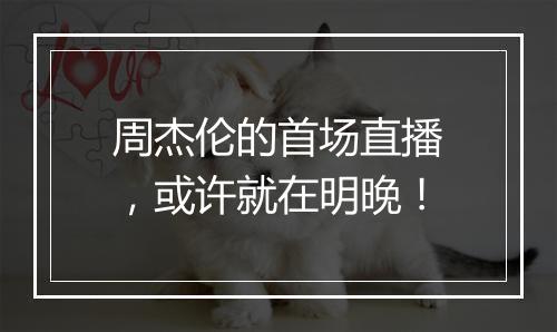 周杰伦的首场直播，或许就在明晚！