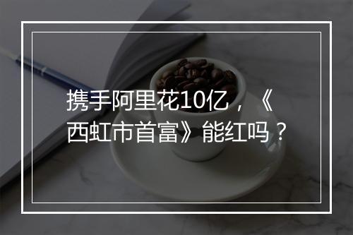 携手阿里花10亿，《西虹市首富》能红吗？