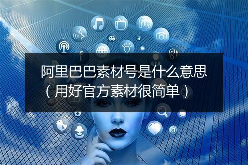 阿里巴巴素材号是什么意思（用好官方素材很简单）