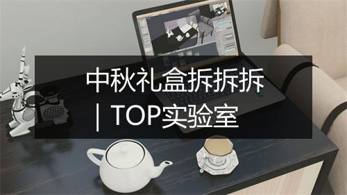 中秋礼盒拆拆拆｜TOP实验室
