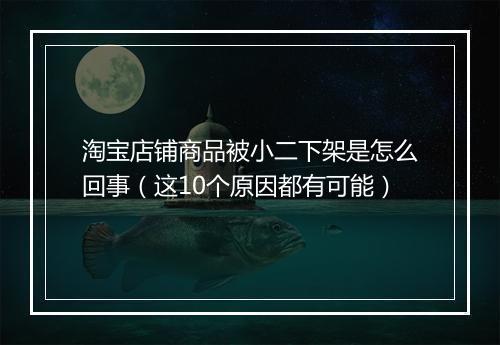 淘宝店铺商品被小二下架是怎么回事（这10个原因都有可能）