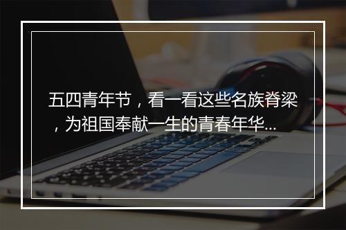 五四青年节，看一看这些名族脊梁，为祖国奉献一生的青春年华！