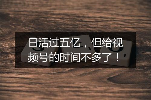 日活过五亿，但给视频号的时间不多了！