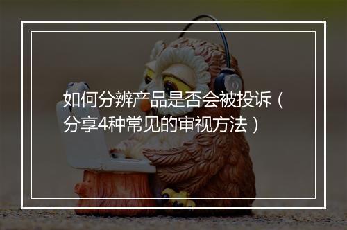 如何分辨产品是否会被投诉（分享4种常见的审视方法）