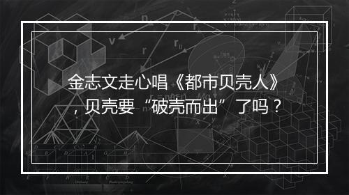 金志文走心唱《都市贝壳人》，贝壳要“破壳而出”了吗？