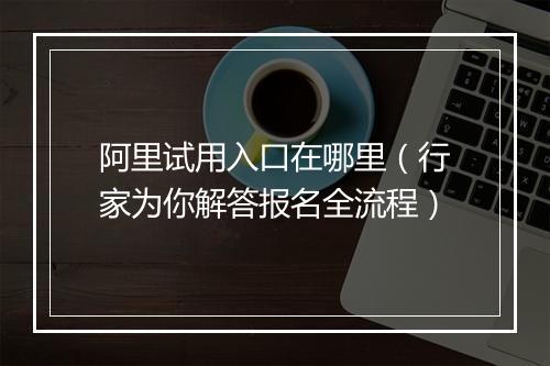 阿里试用入口在哪里（行家为你解答报名全流程）