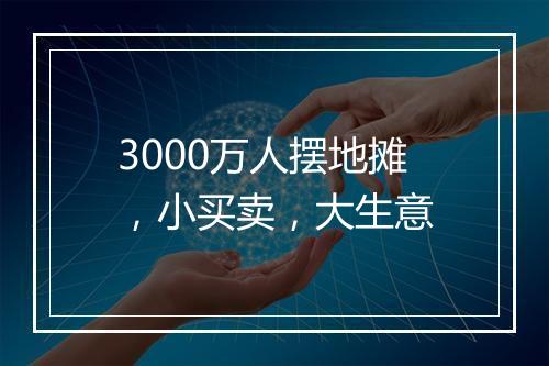 3000万人摆地摊，小买卖，大生意