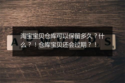 淘宝宝贝仓库可以保留多久？什么？！仓库宝贝还会过期？！