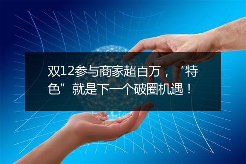 双12参与商家超百万，“特色”就是下一个破圈机遇！